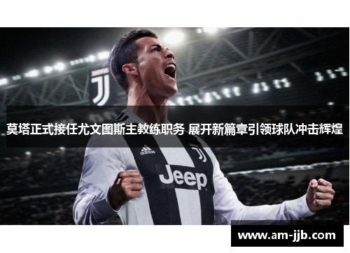 莫塔正式接任尤文图斯主教练职务 展开新篇章引领球队冲击辉煌