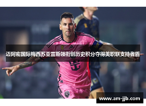 迈阿密国际梅西苏亚雷斯领衔创历史积分夺得美职联支持者盾
