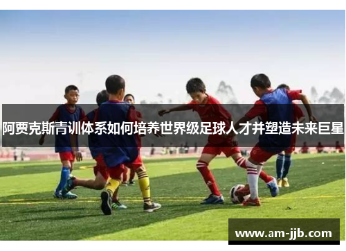 阿贾克斯青训体系如何培养世界级足球人才并塑造未来巨星