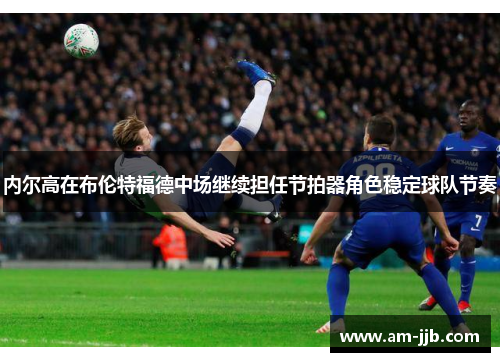 内尔高在布伦特福德中场继续担任节拍器角色稳定球队节奏 内尔高在布伦特福德中场继续担任节拍器角色稳定球队节奏