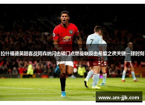 拉什福德英超客战阿森纳闪击破门点燃曼联反击希望之夜关键一球时刻 拉什福德英超客战阿森纳闪击破门点燃曼联反击希望之夜关键一球时刻
