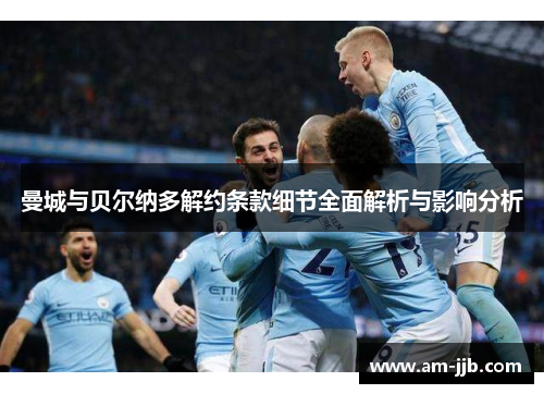 曼城与贝尔纳多解约条款细节全面解析与影响分析 曼城与贝尔纳多解约条款细节全面解析与影响分析
