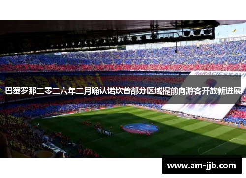 巴塞罗那二零二六年二月确认诺坎普部分区域提前向游客开放新进展 巴塞罗那二零二六年二月确认诺坎普部分区域提前向游客开放新进展